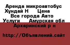 Аренда микроавтобус Хундай Н1  › Цена ­ 50 - Все города Авто » Услуги   . Амурская обл.,Архаринский р-н